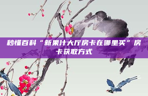 秒懂百科“新果汁大厅房卡在哪里买”房卡获取方式