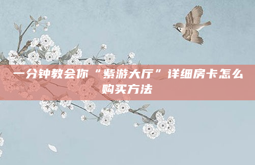 一分钟教会你“紫游大厅”详细房卡怎么购买方法