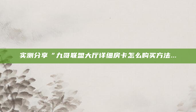实测分享“九哥联盟大厅详细房卡怎么购买方法...