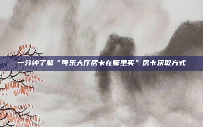 一分钟了解“可乐大厅房卡在哪里买”房卡获取方式