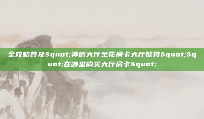 全攻略普及"神盾大厅金花房卡大厅链接""在哪里购买大厅房卡"