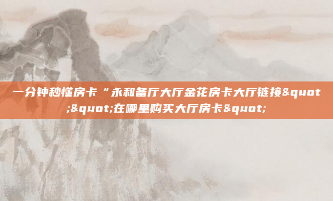 一分钟秒懂房卡“永和备厅大厅金花房卡大厅链接""在哪里购买大厅房卡"
