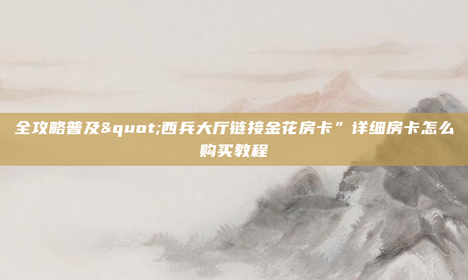 全攻略普及"西兵大厅链接金花房卡”详细房卡怎么购买教程