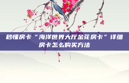 秒懂房卡“海洋世界大厅金花房卡”详细房卡怎么购买方法
