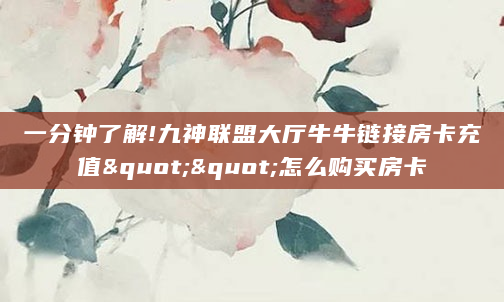 一分钟了解!九神联盟大厅牛牛链接房卡充值""怎么购买房卡