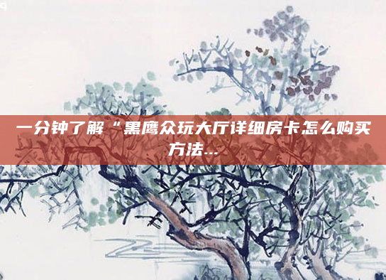 一分钟了解“黑鹰众玩大厅详细房卡怎么购买方法...