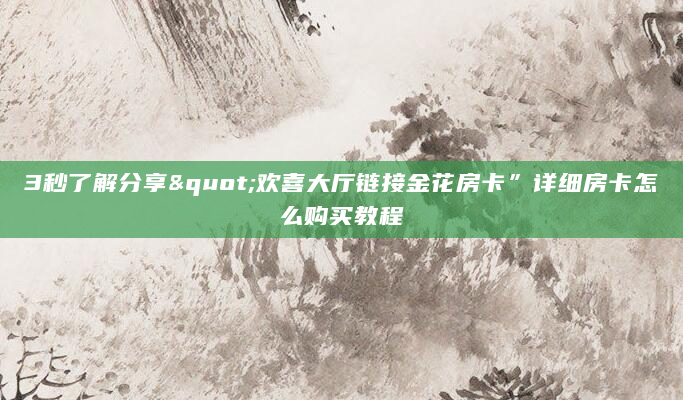 3秒了解分享"欢喜大厅链接金花房卡”详细房卡怎么购买教程