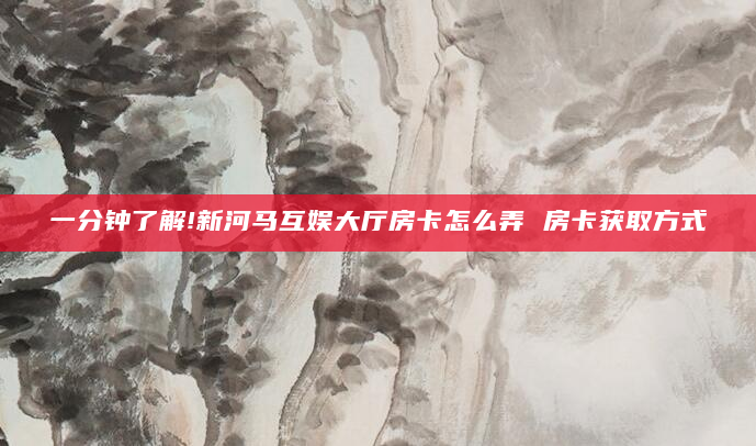 一分钟了解!新河马互娱大厅房卡怎么弄 房卡获取方式