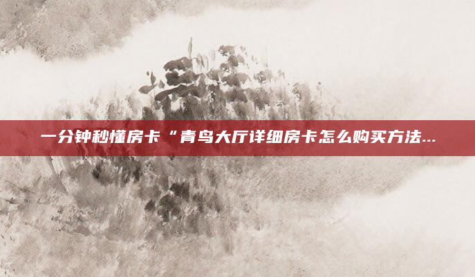 一分钟秒懂房卡“青鸟大厅详细房卡怎么购买方法...