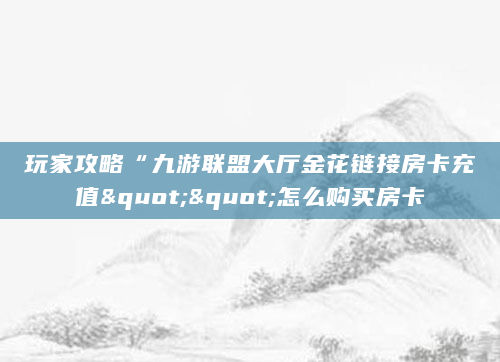 玩家攻略“九游联盟大厅金花链接房卡充值""怎么购买房卡