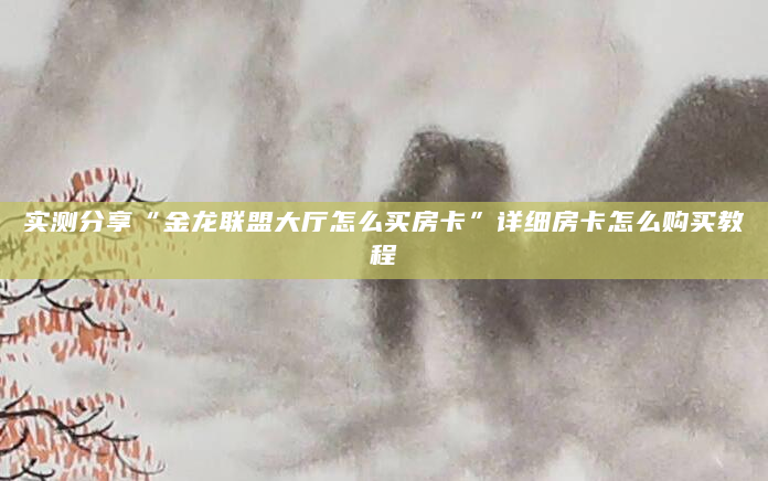 实测分享“金龙联盟大厅怎么买房卡”详细房卡怎么购买教程