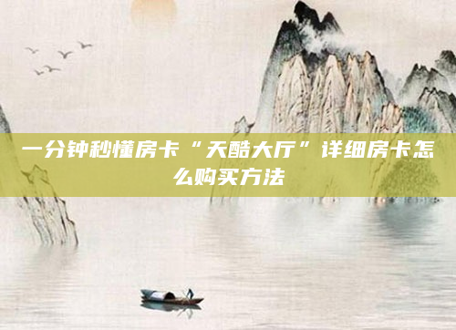 一分钟秒懂房卡“天酷大厅”详细房卡怎么购买方法