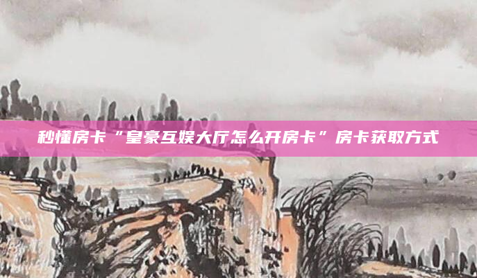 秒懂房卡“皇豪互娱大厅怎么开房卡”房卡获取方式