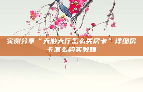 实测分享“天游大厅怎么买房卡”详细房卡怎么购买教程