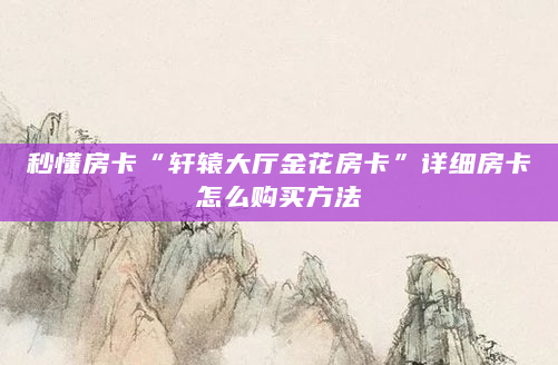秒懂房卡“轩辕大厅金花房卡”详细房卡怎么购买方法