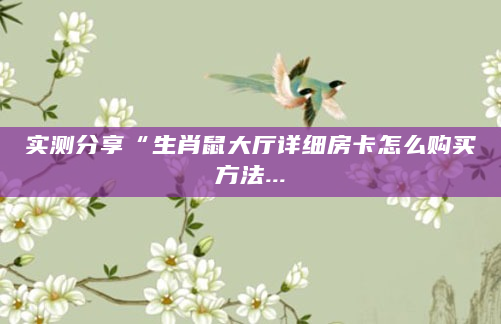 实测分享“生肖鼠大厅详细房卡怎么购买方法...