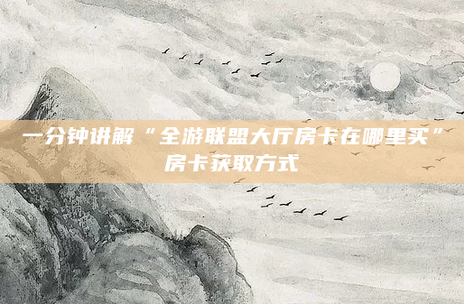 一分钟讲解“全游联盟大厅房卡在哪里买”房卡获取方式