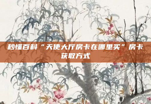 秒懂百科“天使大厅房卡在哪里买”房卡获取方式