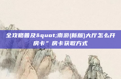 全攻略普及"南游(新版)大厅怎么开房卡”房卡获取方式