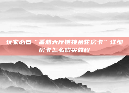 玩家必看“番茄大厅链接金花房卡”详细房卡怎么购买教程