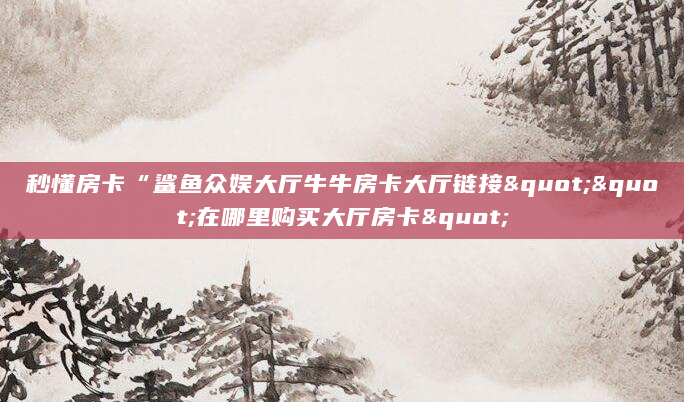 秒懂房卡“鲨鱼众娱大厅牛牛房卡大厅链接""在哪里购买大厅房卡"