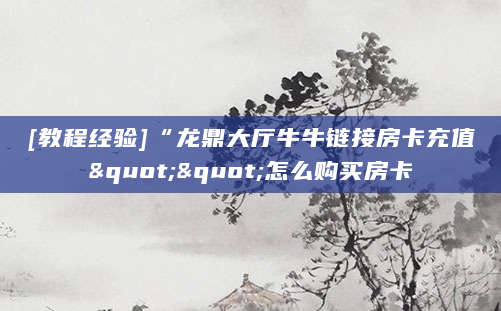 [教程经验]“龙鼎大厅牛牛链接房卡充值""怎么购买房卡