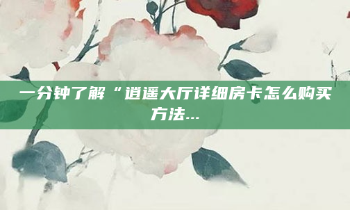 一分钟了解“逍遥大厅详细房卡怎么购买方法...
