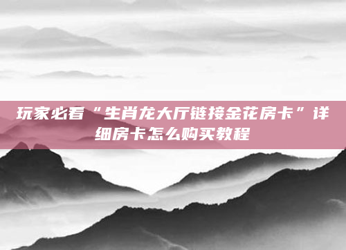 玩家必看“生肖龙大厅链接金花房卡”详细房卡怎么购买教程