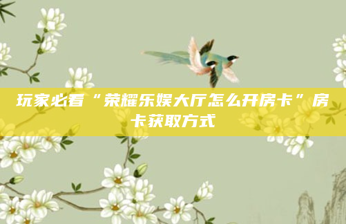 玩家必看“荣耀乐娱大厅怎么开房卡”房卡获取方式