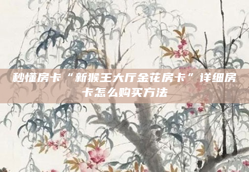 秒懂房卡“新猴王大厅金花房卡”详细房卡怎么购买方法