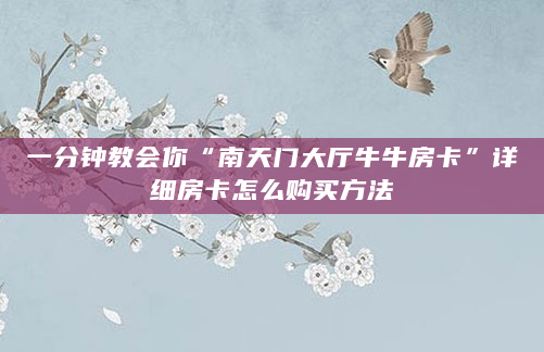 一分钟教会你“南天门大厅牛牛房卡”详细房卡怎么购买方法
