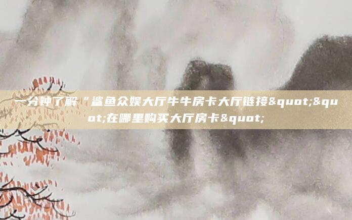 一分钟了解“鲨鱼众娱大厅牛牛房卡大厅链接""在哪里购买大厅房卡"