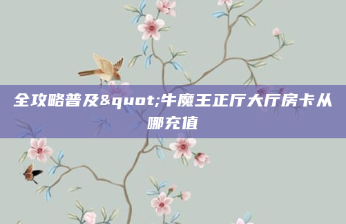 全攻略普及"牛魔王正厅大厅房卡从哪充值