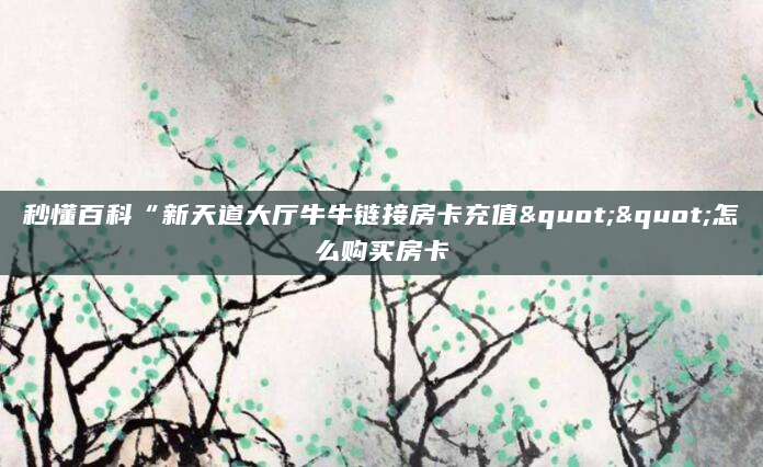 秒懂百科“新天道大厅牛牛链接房卡充值""怎么购买房卡