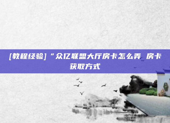 [教程经验]“众亿联盟大厅房卡怎么弄 房卡获取方式
