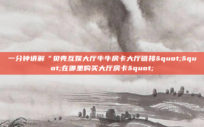 一分钟讲解“贝壳互娱大厅牛牛房卡大厅链接""在哪里购买大厅房卡"