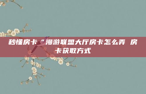 秒懂房卡“漫游联盟大厅房卡怎么弄 房卡获取方式