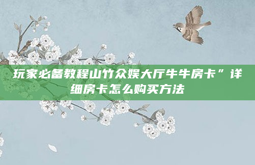玩家必备教程山竹众娱大厅牛牛房卡”详细房卡怎么购买方法