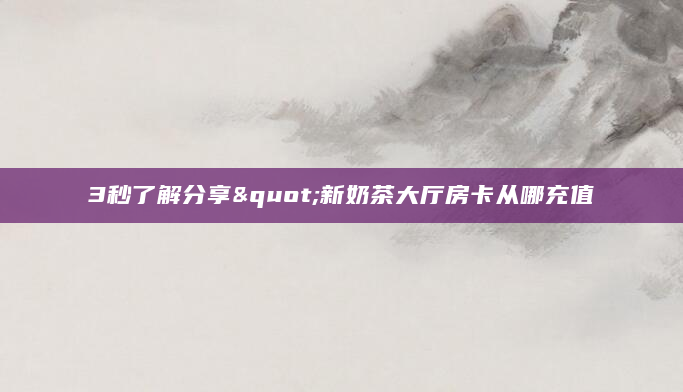 3秒了解分享"新奶茶大厅房卡从哪充值