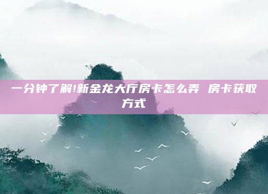 一分钟了解!新金龙大厅房卡怎么弄 房卡获取方式