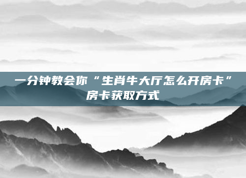 一分钟教会你“生肖牛大厅怎么开房卡”房卡获取方式