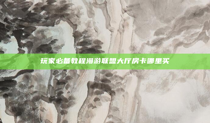 玩家必备教程漫游联盟大厅房卡哪里买