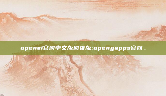 openai官网中文版网页版;opengapps官网。