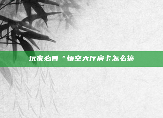 玩家必看“悟空大厅房卡怎么搞