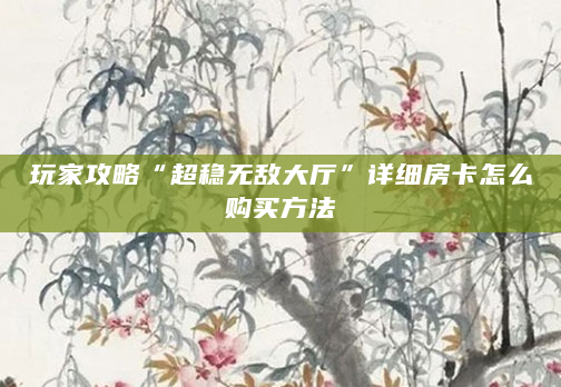 玩家攻略“超稳无敌大厅”详细房卡怎么购买方法