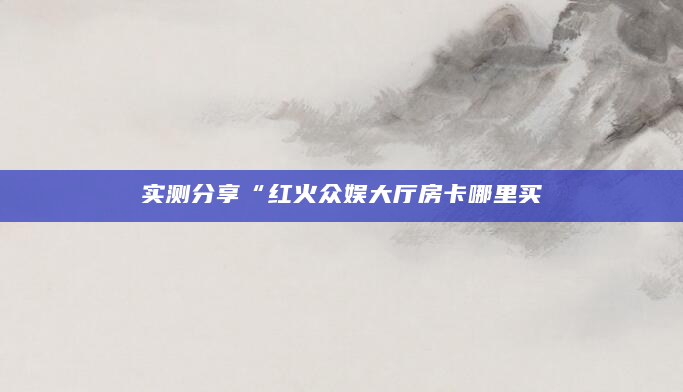 实测分享“红火众娱大厅房卡哪里买