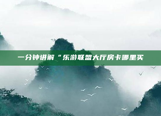 一分钟讲解“乐游联盟大厅房卡哪里买