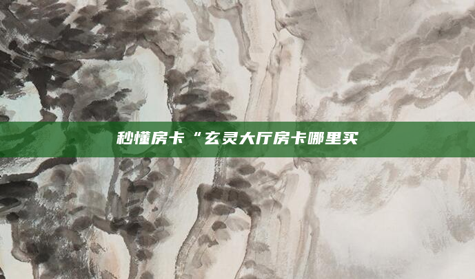 秒懂房卡“玄灵大厅房卡哪里买