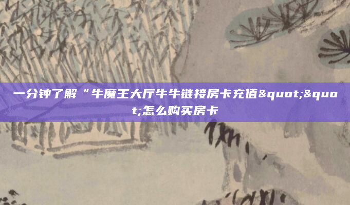 一分钟了解“牛魔王大厅牛牛链接房卡充值""怎么购买房卡