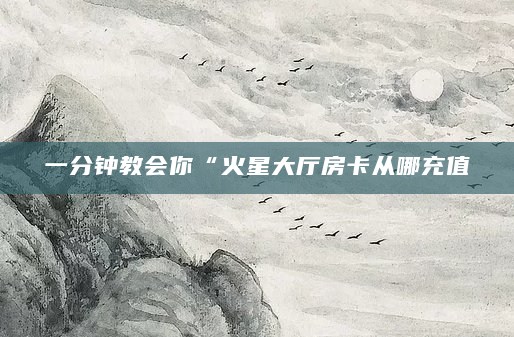 一分钟教会你“火星大厅房卡从哪充值